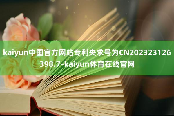 kaiyun中国官方网站专利央求号为CN202323126398.7-kaiyun体育在线官网