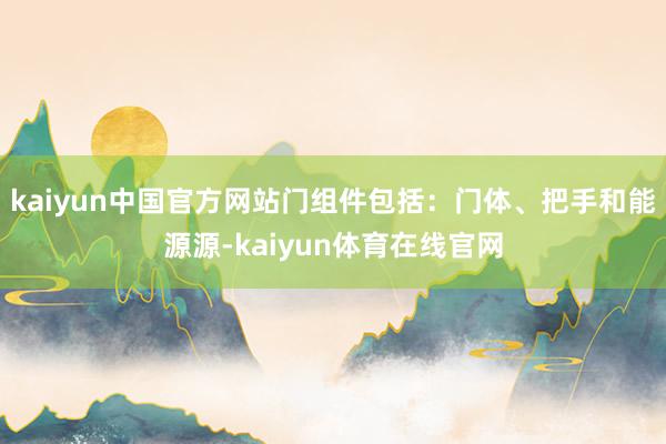 kaiyun中国官方网站门组件包括：门体、把手和能源源-kaiyun体育在线官网