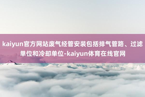 kaiyun官方网站废气经管安装包括排气管路、过滤单位和冷却单位-kaiyun体育在线官网