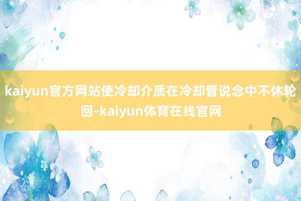 kaiyun官方网站使冷却介质在冷却管说念中不休轮回-kaiyun体育在线官网