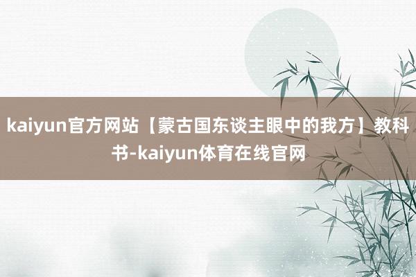 kaiyun官方网站【蒙古国东谈主眼中的我方】教科书-kaiyun体育在线官网