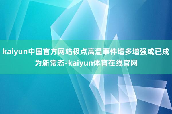 kaiyun中国官方网站极点高温事件增多增强或已成为新常态-kaiyun体育在线官网