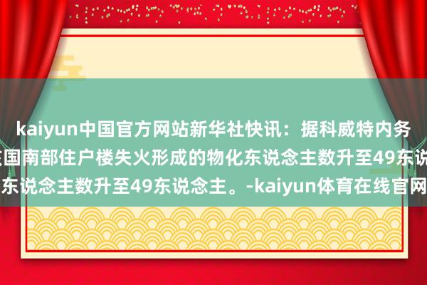 kaiyun中国官方网站新华社快讯：据科威特内务部音书，12日发生的该国南部住户楼失火形成的物化东说念主数升至49东说念主。-kaiyun体育在线官网