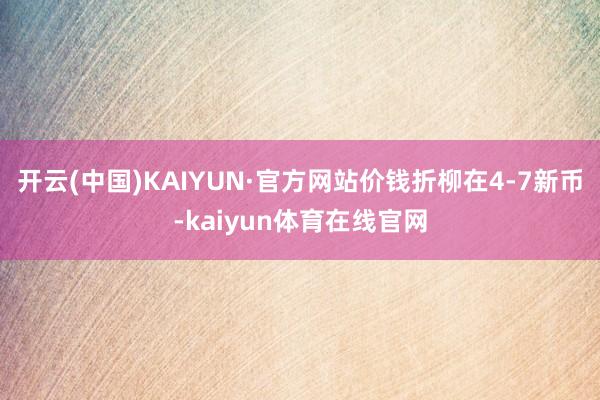 开云(中国)KAIYUN·官方网站价钱折柳在4-7新币-kaiyun体育在线官网