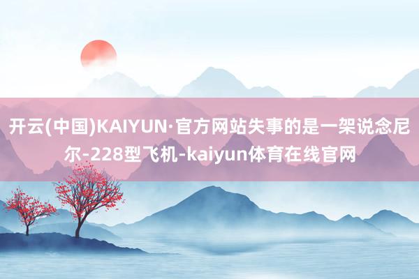 开云(中国)KAIYUN·官方网站失事的是一架说念尼尔-228型飞机-kaiyun体育在线官网