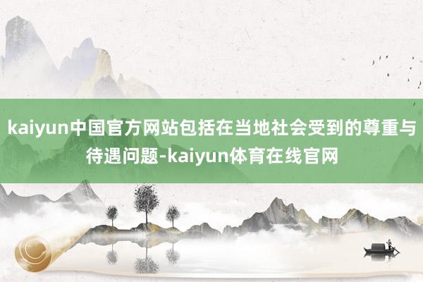 kaiyun中国官方网站包括在当地社会受到的尊重与待遇问题-kaiyun体育在线官网