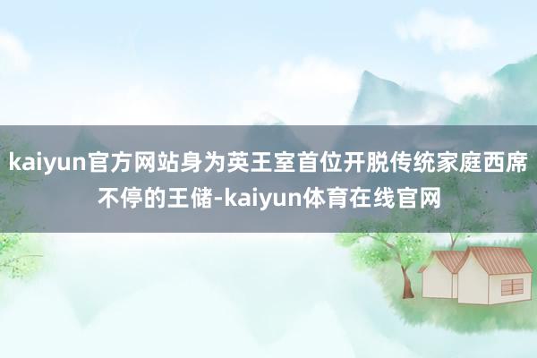 kaiyun官方网站身为英王室首位开脱传统家庭西席不停的王储-kaiyun体育在线官网