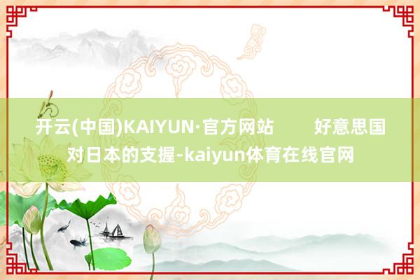 开云(中国)KAIYUN·官方网站        好意思国对日本的支握-kaiyun体育在线官网