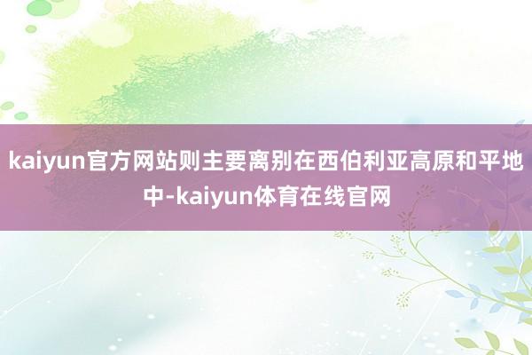 kaiyun官方网站则主要离别在西伯利亚高原和平地中-kaiyun体育在线官网