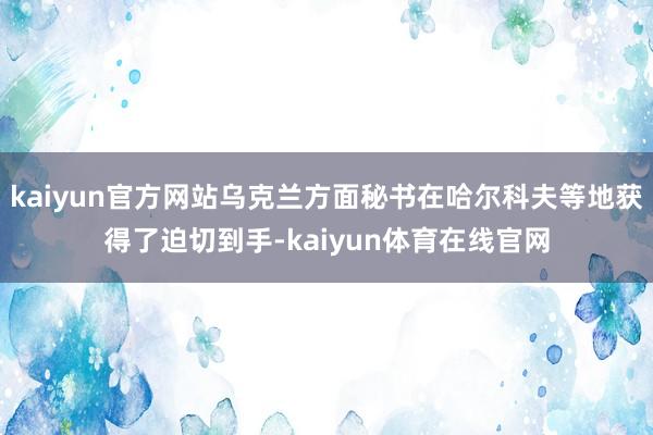 kaiyun官方网站乌克兰方面秘书在哈尔科夫等地获得了迫切到手-kaiyun体育在线官网