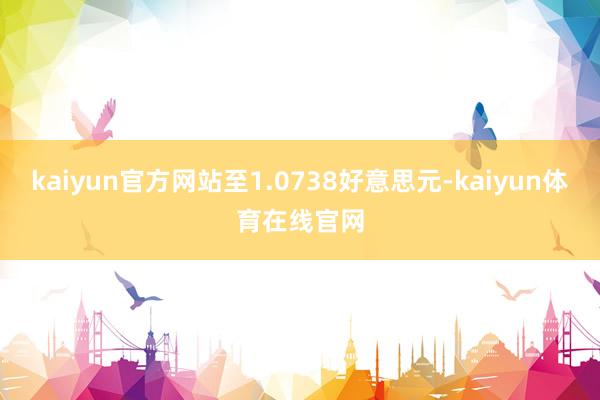 kaiyun官方网站至1.0738好意思元-kaiyun体育在线官网