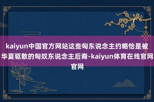 kaiyun中国官方网站这些匈东说念主约略恰是被华夏驱散的匈奴东说念主后裔-kaiyun体育在线官网