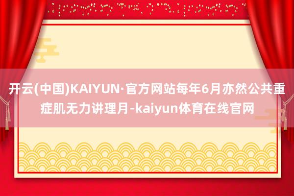 开云(中国)KAIYUN·官方网站每年6月亦然公共重症肌无力讲理月-kaiyun体育在线官网