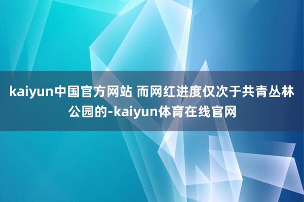 kaiyun中国官方网站 　　而网红进度仅次于共青丛林公园的-kaiyun体育在线官网