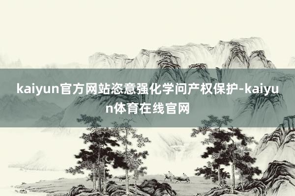 kaiyun官方网站恣意强化学问产权保护-kaiyun体育在线官网