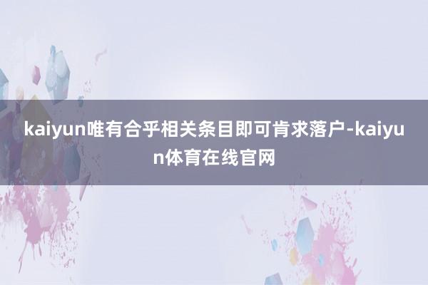 kaiyun唯有合乎相关条目即可肯求落户-kaiyun体育在线官网