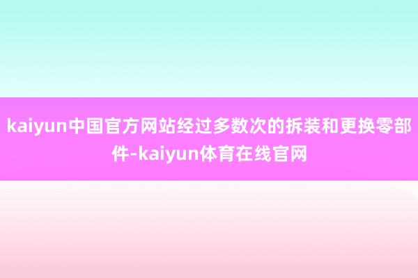 kaiyun中国官方网站经过多数次的拆装和更换零部件-kaiyun体育在线官网