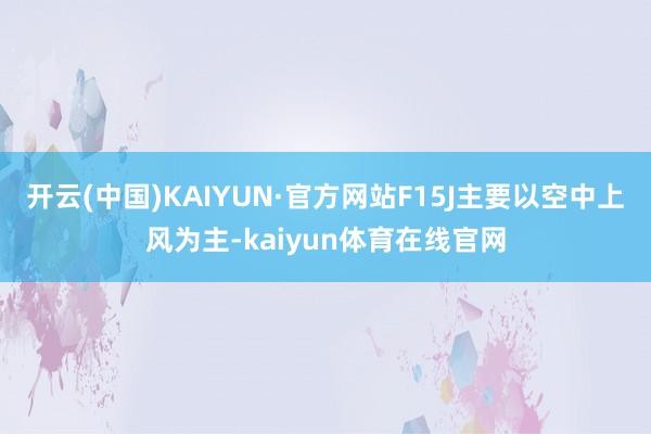 开云(中国)KAIYUN·官方网站F15J主要以空中上风为主-kaiyun体育在线官网