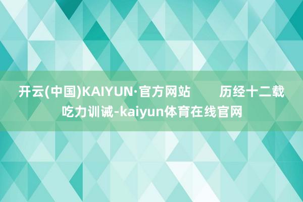 开云(中国)KAIYUN·官方网站        历经十二载吃力训诫-kaiyun体育在线官网