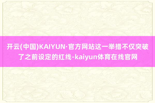 开云(中国)KAIYUN·官方网站这一举措不仅突破了之前设定的红线-kaiyun体育在线官网