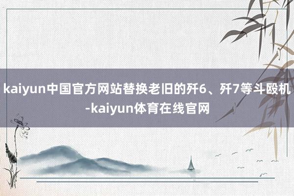 kaiyun中国官方网站替换老旧的歼6、歼7等斗殴机-kaiyun体育在线官网