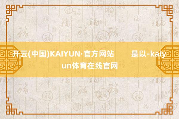 开云(中国)KAIYUN·官方网站        是以-kaiyun体育在线官网