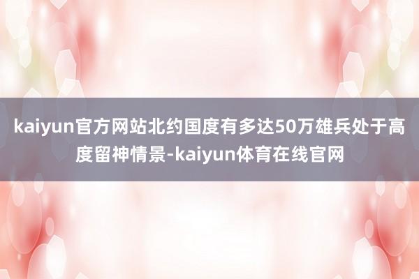 kaiyun官方网站北约国度有多达50万雄兵处于高度留神情景-kaiyun体育在线官网