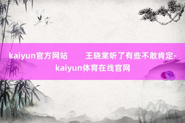kaiyun官方网站        王晓棠听了有些不敢肯定-kaiyun体育在线官网