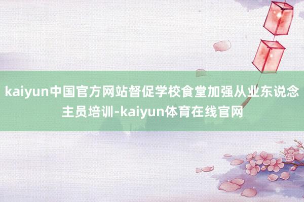 kaiyun中国官方网站督促学校食堂加强从业东说念主员培训-kaiyun体育在线官网