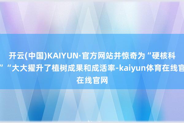 开云(中国)KAIYUN·官方网站并惊奇为“硬核科技”“大大擢升了植树成果和成活率-kaiyun体育在线官网