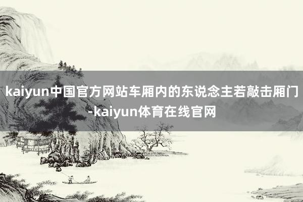 kaiyun中国官方网站车厢内的东说念主若敲击厢门-kaiyun体育在线官网