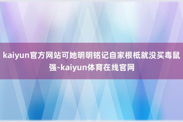 kaiyun官方网站可她明明铭记自家根柢就没买毒鼠强-kaiyun体育在线官网