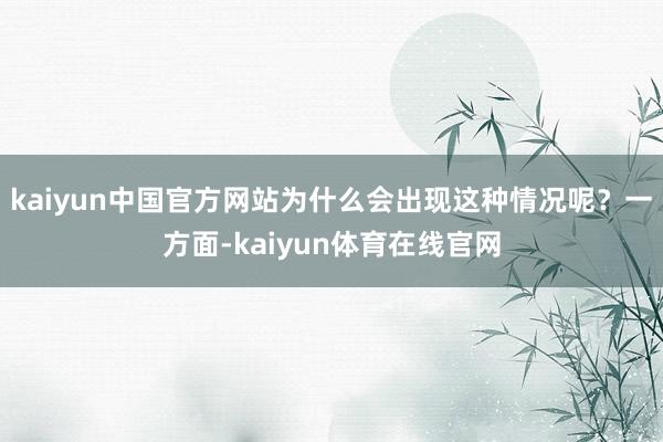 kaiyun中国官方网站为什么会出现这种情况呢？一方面-kaiyun体育在线官网