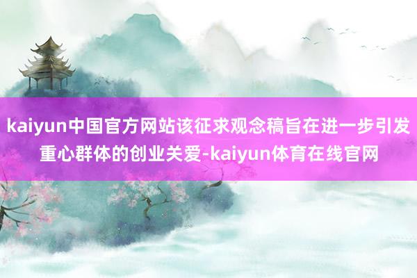 kaiyun中国官方网站该征求观念稿旨在进一步引发重心群体的创业关爱-kaiyun体育在线官网