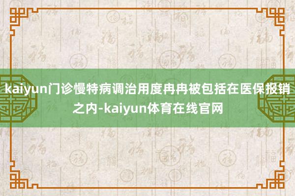 kaiyun门诊慢特病调治用度冉冉被包括在医保报销之内-kaiyun体育在线官网