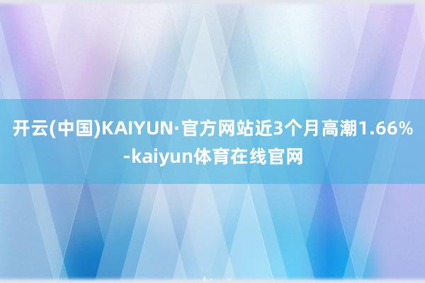 开云(中国)KAIYUN·官方网站近3个月高潮1.66%-kaiyun体育在线官网