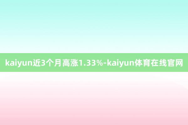 kaiyun近3个月高涨1.33%-kaiyun体育在线官网