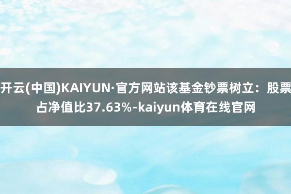 开云(中国)KAIYUN·官方网站该基金钞票树立：股票占净值比37.63%-kaiyun体育在线官网