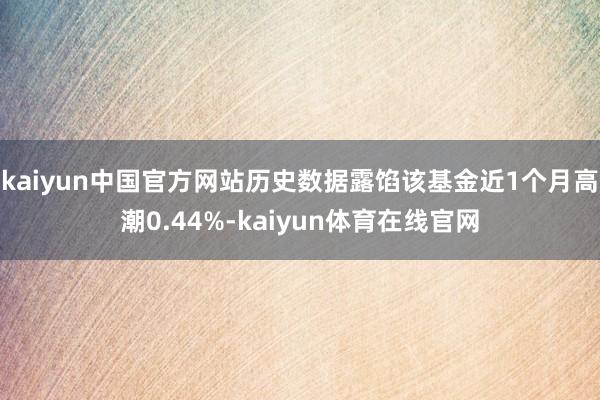 kaiyun中国官方网站历史数据露馅该基金近1个月高潮0.44%-kaiyun体育在线官网