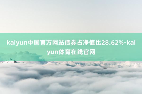 kaiyun中国官方网站债券占净值比28.62%-kaiyun体育在线官网