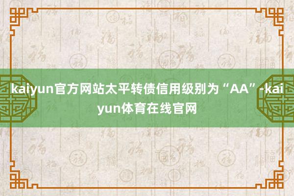 kaiyun官方网站太平转债信用级别为“AA”-kaiyun体育在线官网