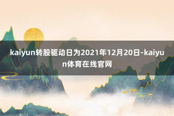 kaiyun转股驱动日为2021年12月20日-kaiyun体育在线官网