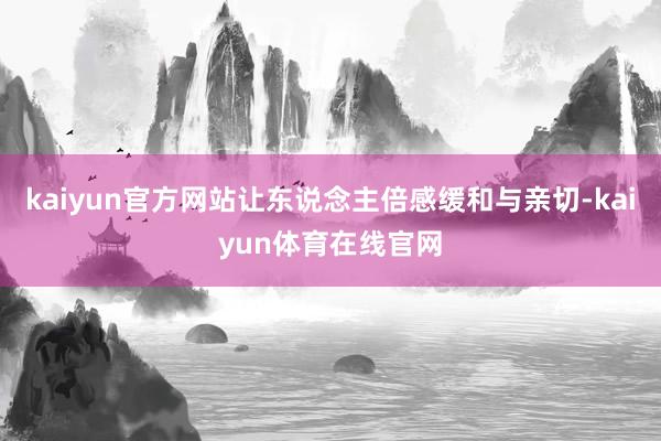 kaiyun官方网站让东说念主倍感缓和与亲切-kaiyun体育在线官网