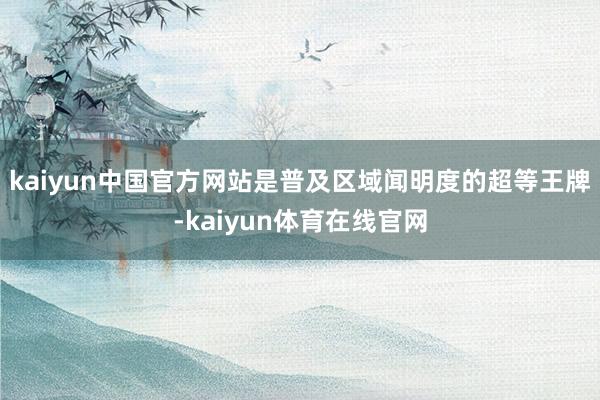 kaiyun中国官方网站是普及区域闻明度的超等王牌-kaiyun体育在线官网