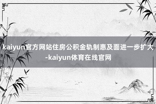 kaiyun官方网站住房公积金轨制惠及面进一步扩大-kaiyun体育在线官网