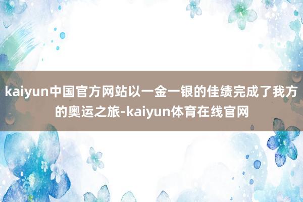 kaiyun中国官方网站以一金一银的佳绩完成了我方的奥运之旅-kaiyun体育在线官网