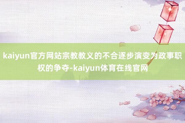 kaiyun官方网站宗教教义的不合逐步演变为政事职权的争夺-kaiyun体育在线官网