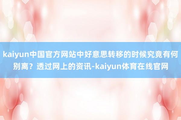 kaiyun中国官方网站中好意思转移的时候究竟有何别离？透过网上的资讯-kaiyun体育在线官网