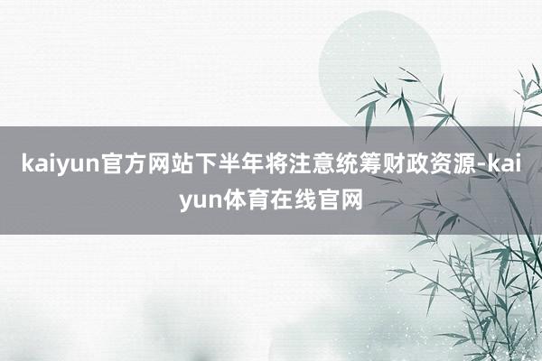 kaiyun官方网站下半年将注意统筹财政资源-kaiyun体育在线官网