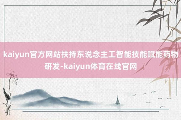 kaiyun官方网站扶持东说念主工智能技能赋能药物研发-kaiyun体育在线官网